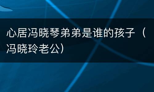 心居冯晓琴弟弟是谁的孩子（冯晓玲老公）