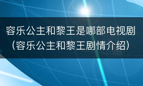 容乐公主和黎王是哪部电视剧（容乐公主和黎王剧情介绍）