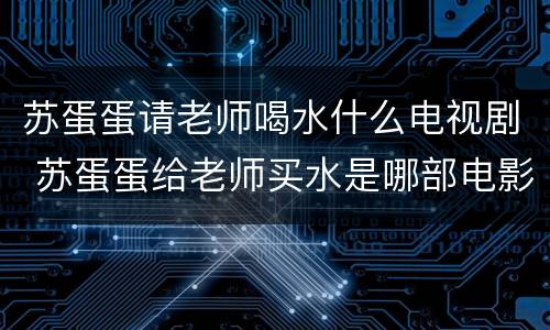 苏蛋蛋请老师喝水什么电视剧 苏蛋蛋给老师买水是哪部电影