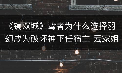 《镜双城》鸷者为什么选择羽幻成为破坏神下任宿主 云家姐弟为什么会是白薇后裔