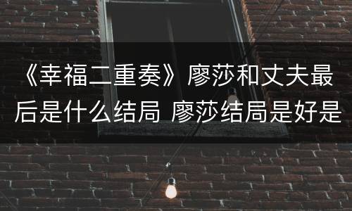 《幸福二重奏》廖莎和丈夫最后是什么结局 廖莎结局是好是坏