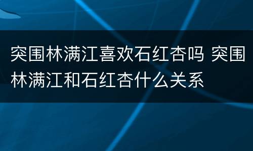 突围林满江喜欢石红杏吗 突围林满江和石红杏什么关系