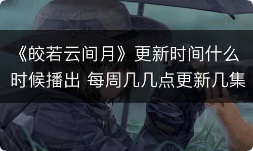 《皎若云间月》更新时间什么时候播出 每周几几点更新几集