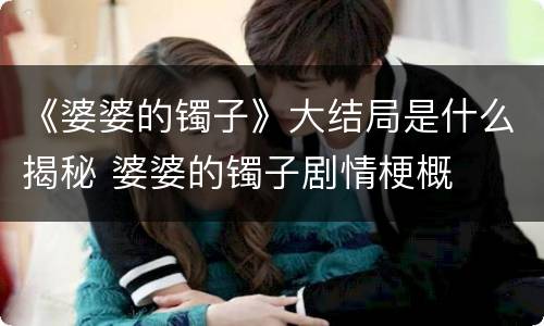 《婆婆的镯子》大结局是什么揭秘 婆婆的镯子剧情梗概