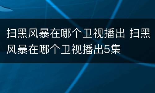 扫黑风暴在哪个卫视播出 扫黑风暴在哪个卫视播出5集