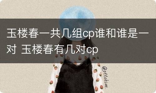 玉楼春一共几组cp谁和谁是一对 玉楼春有几对cp