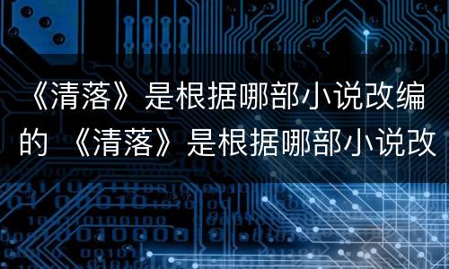 《清落》是根据哪部小说改编的 《清落》是根据哪部小说改编的电影