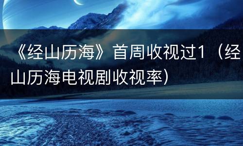 《经山历海》首周收视过1（经山历海电视剧收视率）