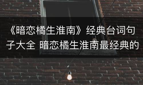 《暗恋橘生淮南》经典台词句子大全 暗恋橘生淮南最经典的一句话