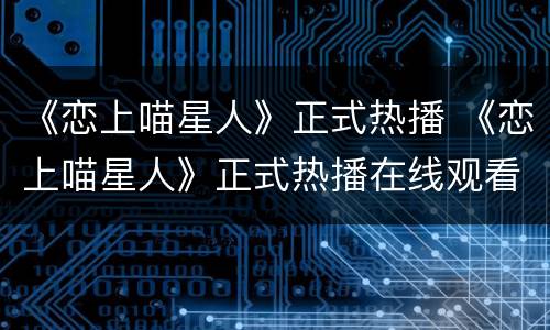 《恋上喵星人》正式热播 《恋上喵星人》正式热播在线观看