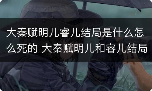 大秦赋明儿睿儿结局是什么怎么死的 大秦赋明儿和睿儿结局