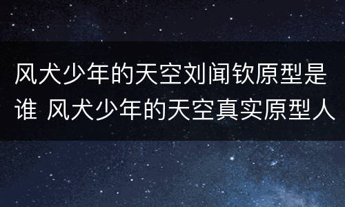 风犬少年的天空刘闻钦原型是谁 风犬少年的天空真实原型人物解析刘闻钦的原型找到了吗