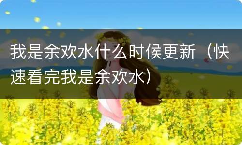 我是余欢水什么时候更新（快速看完我是余欢水）