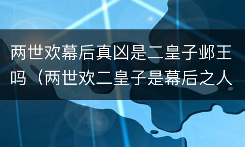 两世欢幕后真凶是二皇子邺王吗（两世欢二皇子是幕后之人吗）