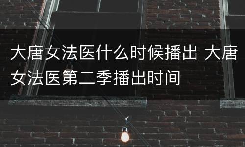 大唐女法医什么时候播出 大唐女法医第二季播出时间