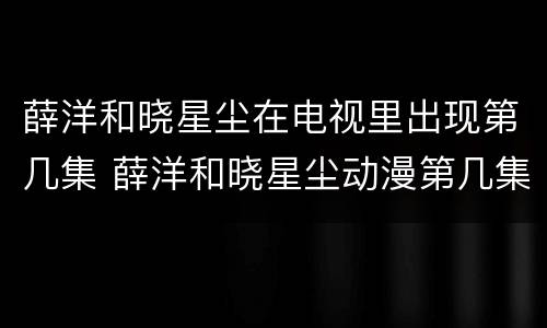 薛洋和晓星尘在电视里出现第几集 薛洋和晓星尘动漫第几集出场
