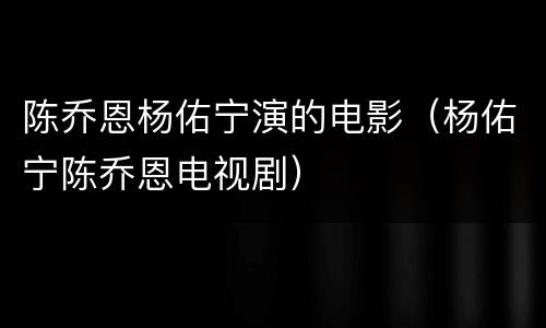 陈乔恩杨佑宁演的电影（杨佑宁陈乔恩电视剧）