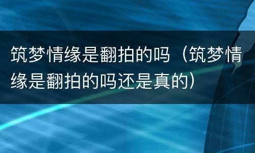 筑梦情缘是翻拍的吗（筑梦情缘是翻拍的吗还是真的）