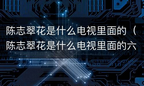 陈志翠花是什么电视里面的（陈志翠花是什么电视里面的六十八集）