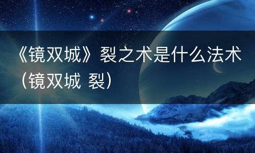 《镜双城》裂之术是什么法术（镜双城 裂）