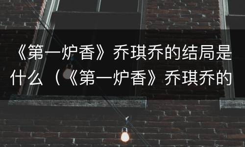 《第一炉香》乔琪乔的结局是什么（《第一炉香》乔琪乔的结局是什么）
