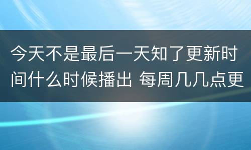 今天不是最后一天知了更新时间什么时候播出 每周几几点更新几集
