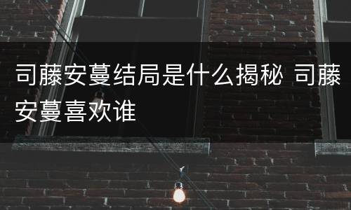 司藤安蔓结局是什么揭秘 司藤安蔓喜欢谁
