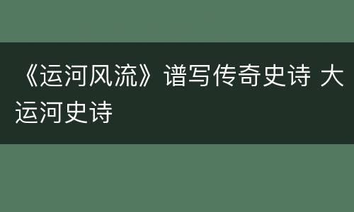 《运河风流》谱写传奇史诗 大运河史诗
