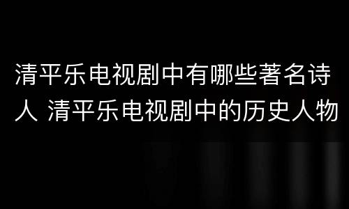 清平乐电视剧中有哪些著名诗人 清平乐电视剧中的历史人物