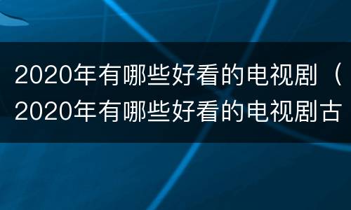 2020年有哪些好看的电视剧（2020年有哪些好看的电视剧古装）