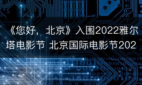 《您好，北京》入围2022雅尔塔电影节 北京国际电影节2020获奖