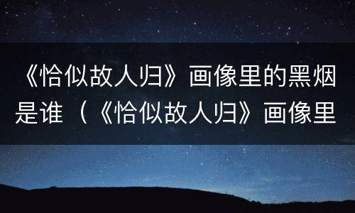 《恰似故人归》画像里的黑烟是谁（《恰似故人归》画像里的黑烟是谁写的）