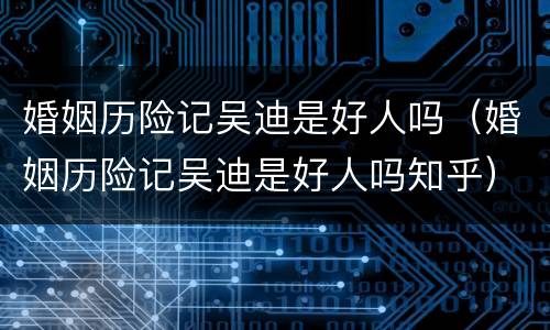 婚姻历险记吴迪是好人吗（婚姻历险记吴迪是好人吗知乎）