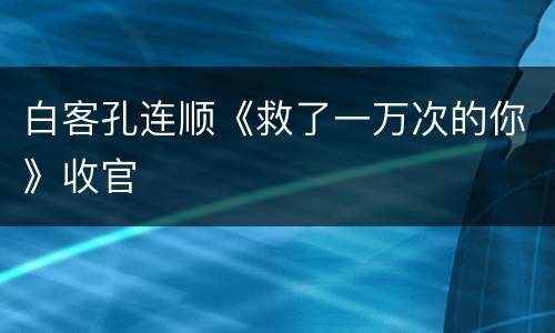 白客孔连顺《救了一万次的你》收官