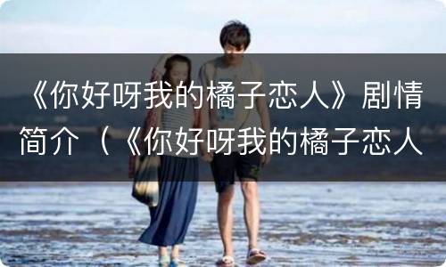 《你好呀我的橘子恋人》剧情简介（《你好呀我的橘子恋人》剧情简介）