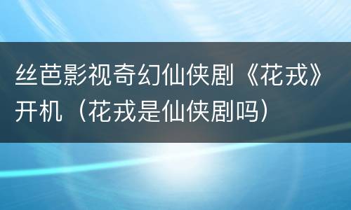 丝芭影视奇幻仙侠剧《花戎》开机（花戎是仙侠剧吗）