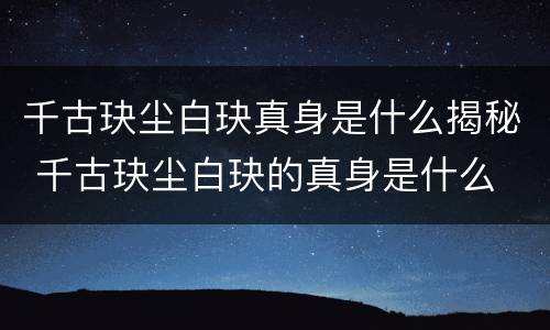 千古玦尘白玦真身是什么揭秘 千古玦尘白玦的真身是什么
