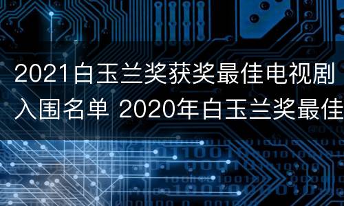 2021白玉兰奖获奖最佳电视剧入围名单 2020年白玉兰奖最佳电视剧奖