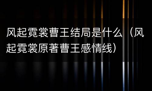 风起霓裳曹王结局是什么（风起霓裳原著曹王感情线）