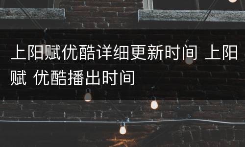 上阳赋优酷详细更新时间 上阳赋 优酷播出时间