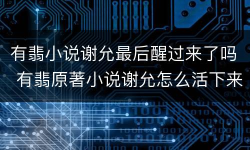 有翡小说谢允最后醒过来了吗 有翡原著小说谢允怎么活下来的