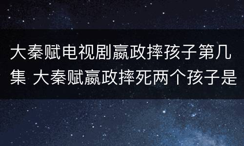 大秦赋电视剧嬴政摔孩子第几集 大秦赋嬴政摔死两个孩子是哪一集