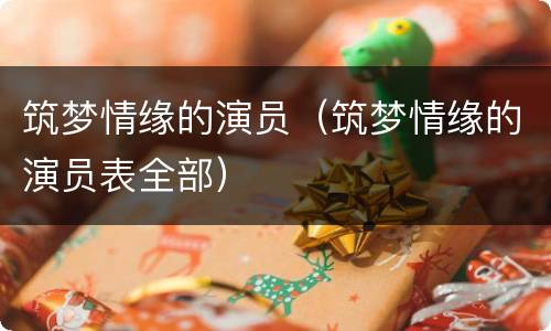 筑梦情缘的演员（筑梦情缘的演员表全部）