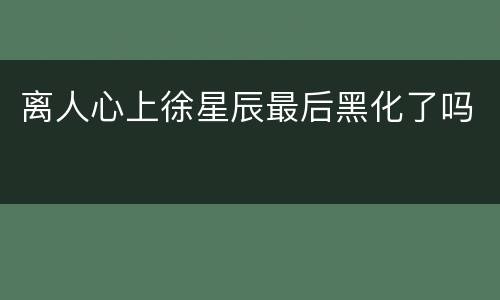离人心上徐星辰最后黑化了吗
