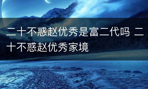 二十不惑赵优秀是富二代吗 二十不惑赵优秀家境