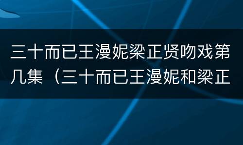 三十而已王漫妮梁正贤吻戏第几集（三十而已王漫妮和梁正贤第几集）