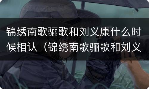 锦绣南歌骊歌和刘义康什么时候相认（锦绣南歌骊歌和刘义康什么时候相认的）
