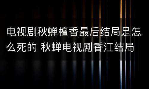 电视剧秋蝉檀香最后结局是怎么死的 秋蝉电视剧香江结局