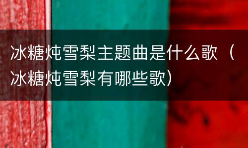 冰糖炖雪梨主题曲是什么歌（冰糖炖雪梨有哪些歌）