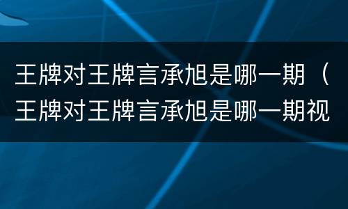 王牌对王牌言承旭是哪一期（王牌对王牌言承旭是哪一期视频）